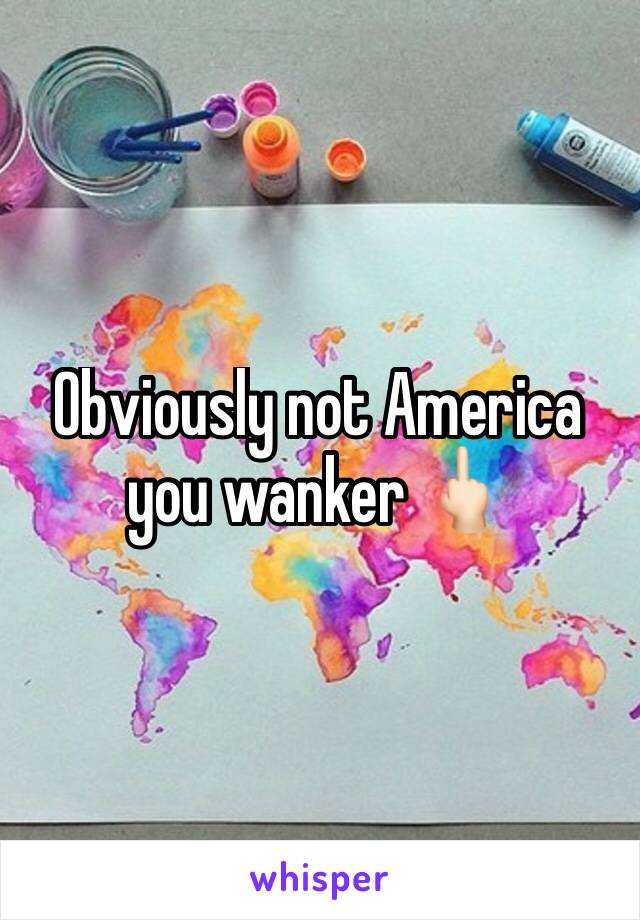 Obviously not America you wanker 🖕🏻