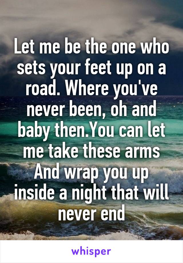 Let me be the one who sets your feet up on a road. Where you've never been, oh and baby then.You can let me take these arms
And wrap you up inside a night that will never end