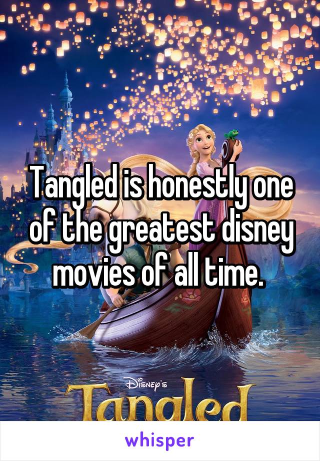 Tangled is honestly one of the greatest disney movies of all time. 