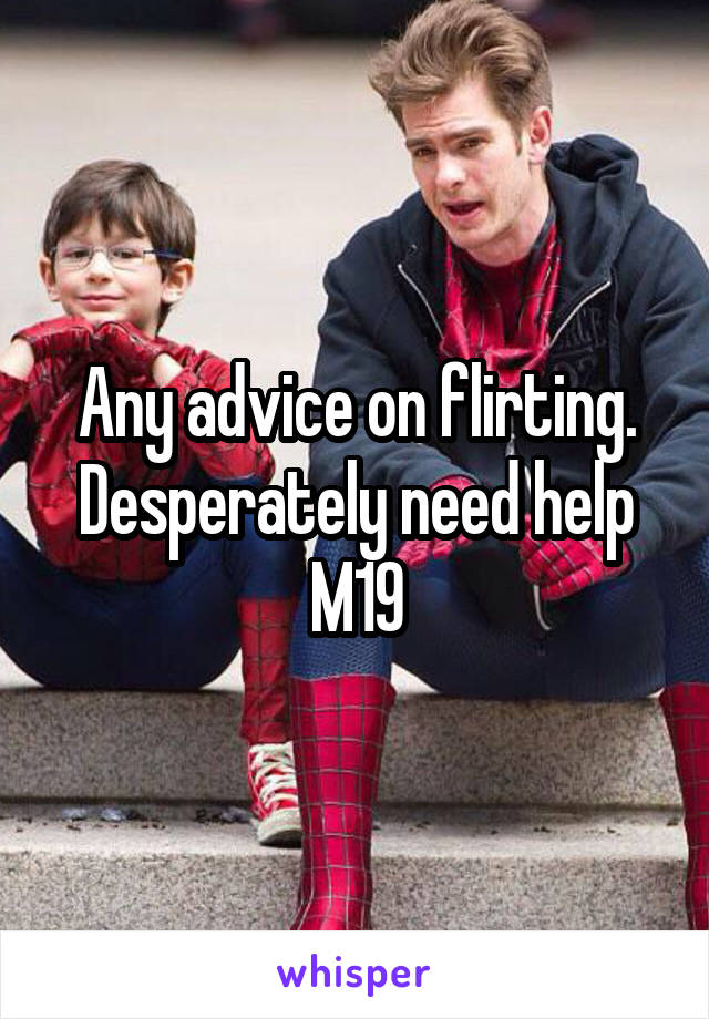 Any advice on flirting. Desperately need help M19