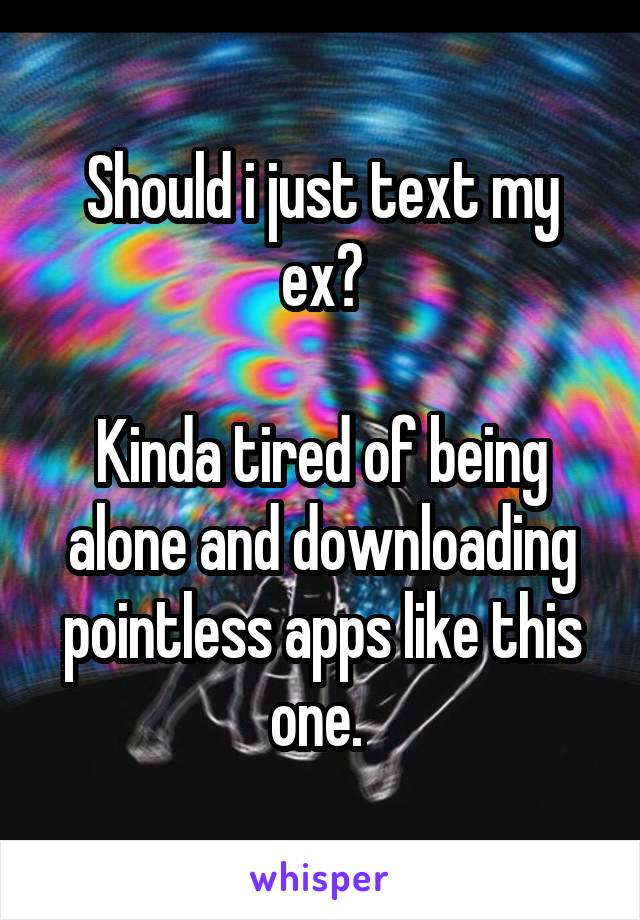 Should i just text my ex?

Kinda tired of being alone and downloading pointless apps like this one. 