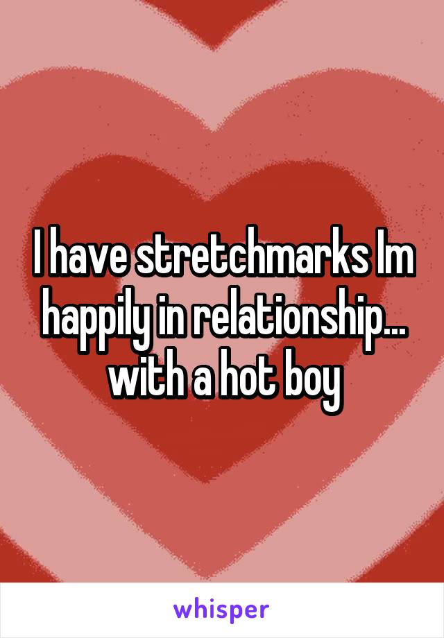 I have stretchmarks Im happily in relationship... with a hot boy