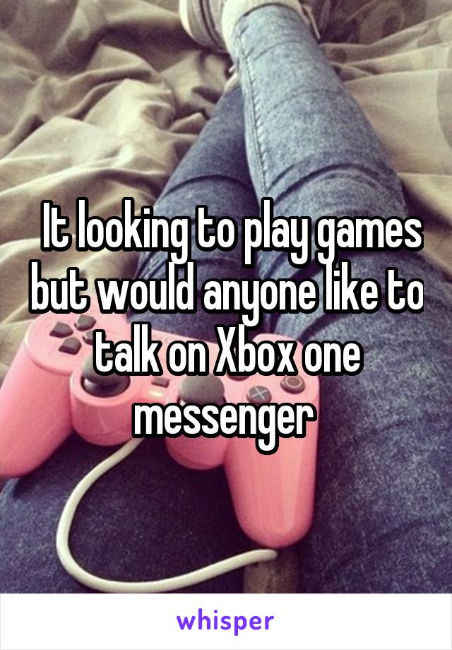  It looking to play games but would anyone like to talk on Xbox one messenger 