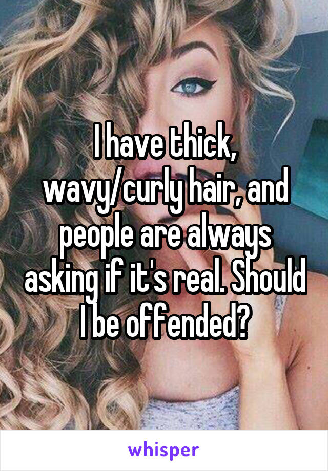 I have thick, wavy/curly hair, and people are always asking if it's real. Should I be offended?