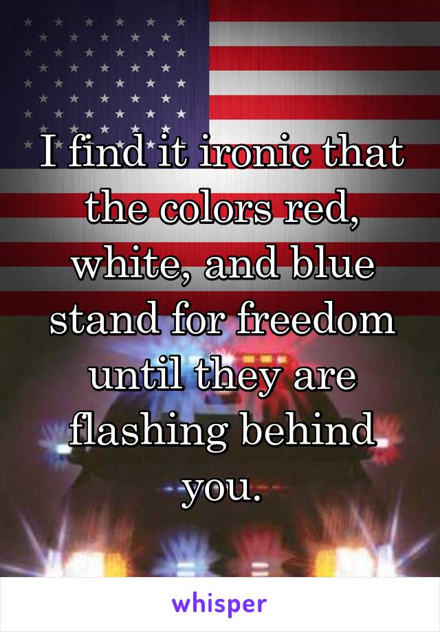 I find it ironic that the colors red, white, and blue stand for freedom until they are flashing behind you.