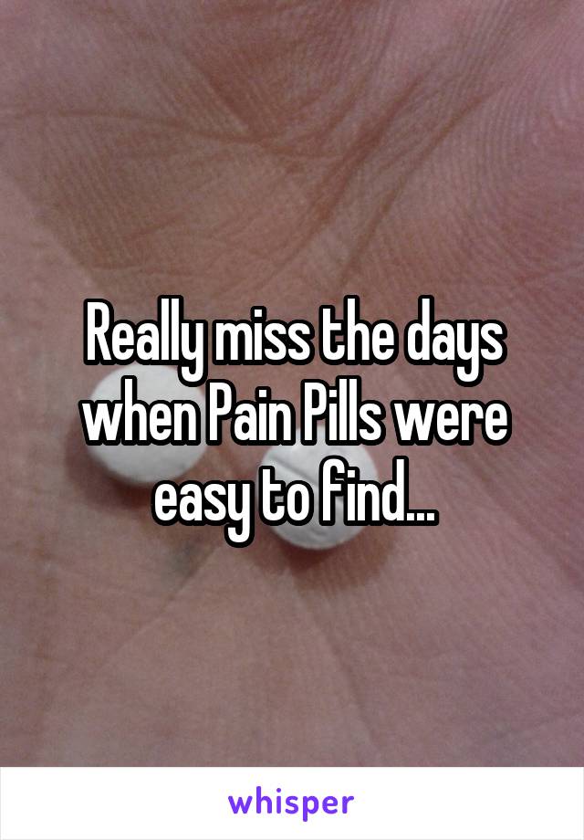 Really miss the days when Pain Pills were easy to find...