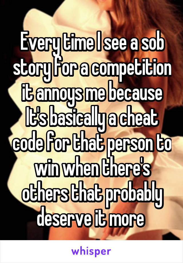 Every time I see a sob story for a competition it annoys me because It's basically a cheat code for that person to win when there's others that probably deserve it more 