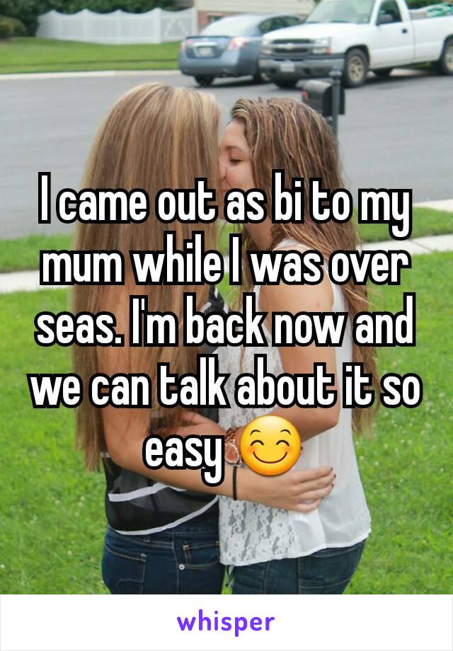 I came out as bi to my mum while I was over seas. I'm back now and we can talk about it so easy 😊