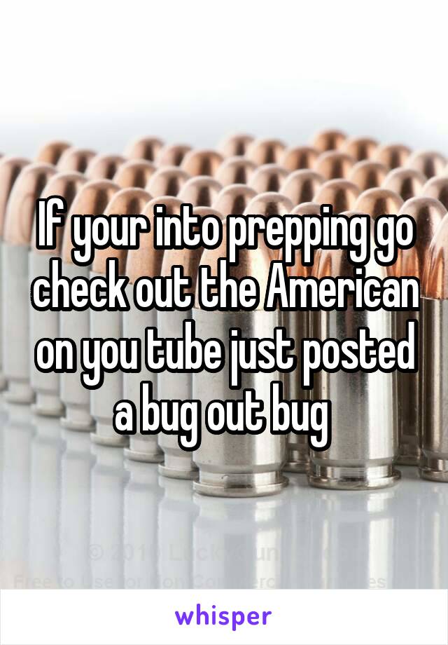 If your into prepping go check out the American on you tube just posted a bug out bug 