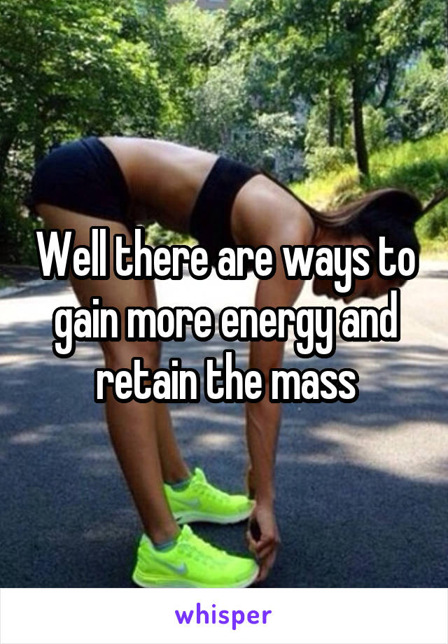 Well there are ways to gain more energy and retain the mass