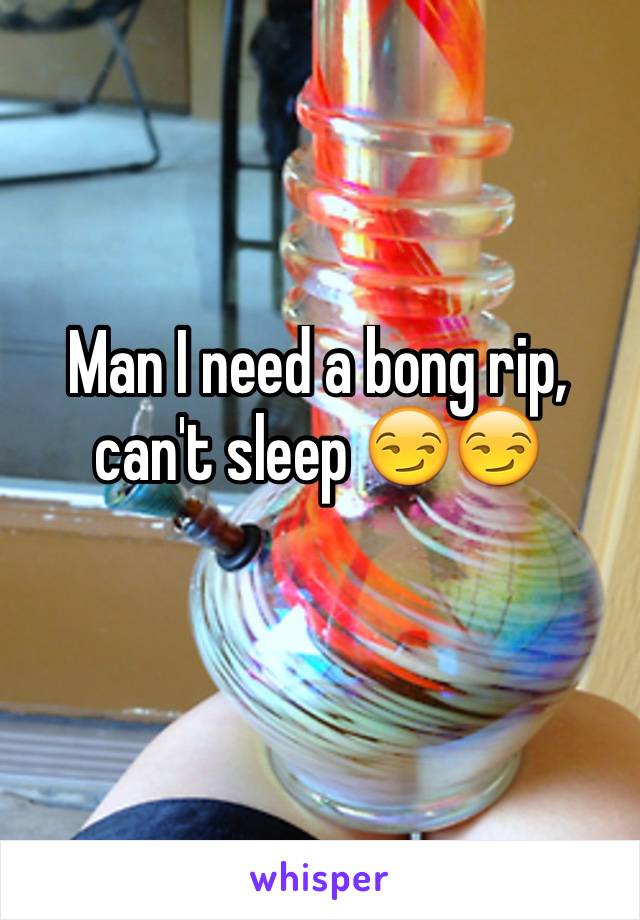 Man I need a bong rip, can't sleep 😏😏