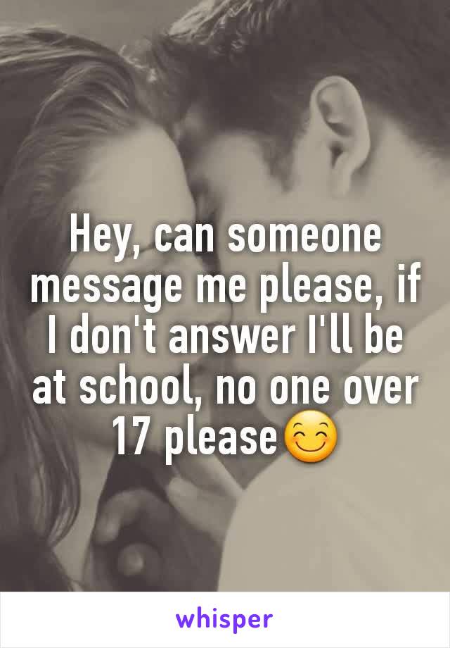 Hey, can someone message me please, if I don't answer I'll be at school, no one over 17 please😊