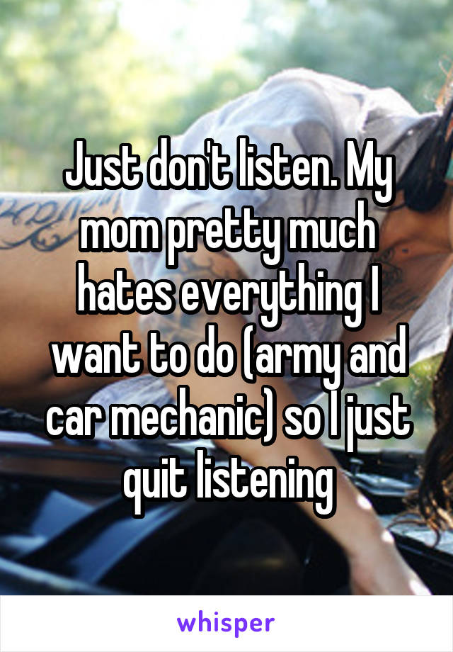 Just don't listen. My mom pretty much hates everything I want to do (army and car mechanic) so I just quit listening