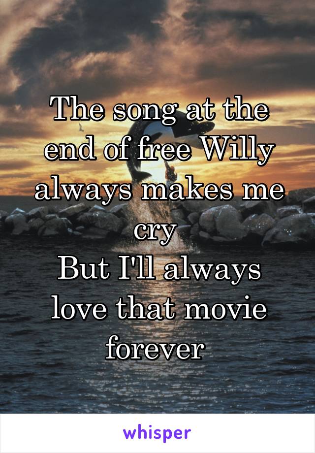 The song at the end of free Willy always makes me cry 
But I'll always love that movie forever 