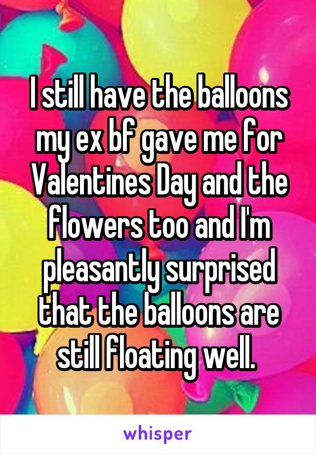 I still have the balloons my ex bf gave me for Valentines Day and the flowers too and I'm pleasantly surprised that the balloons are still floating well. 