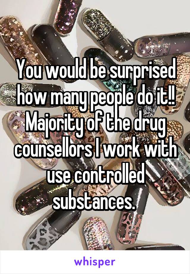 You would be surprised how many people do it!! Majority of the drug counsellors I work with use controlled substances. 