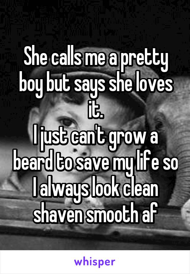 She calls me a pretty boy but says she loves it.
I just can't grow a beard to save my life so I always look clean shaven smooth af