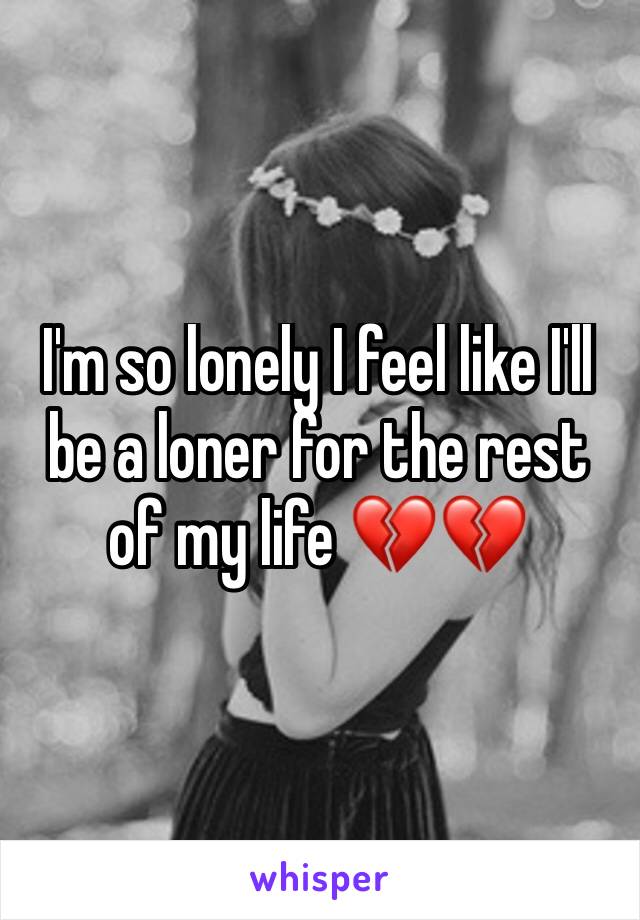 I'm so lonely I feel like I'll be a loner for the rest of my life 💔💔