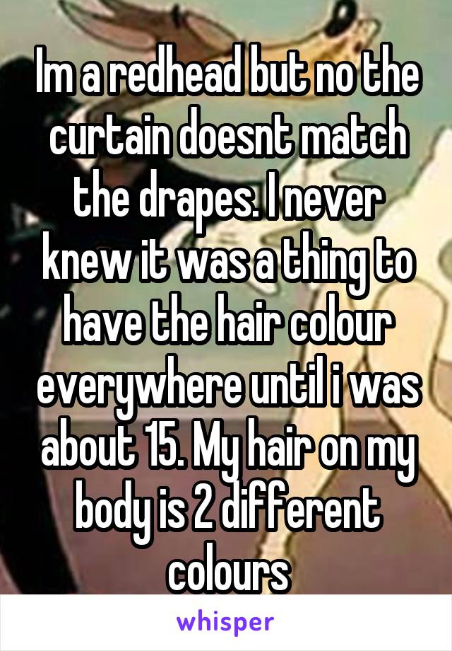 Im a redhead but no the curtain doesnt match the drapes. I never knew it was a thing to have the hair colour everywhere until i was about 15. My hair on my body is 2 different colours