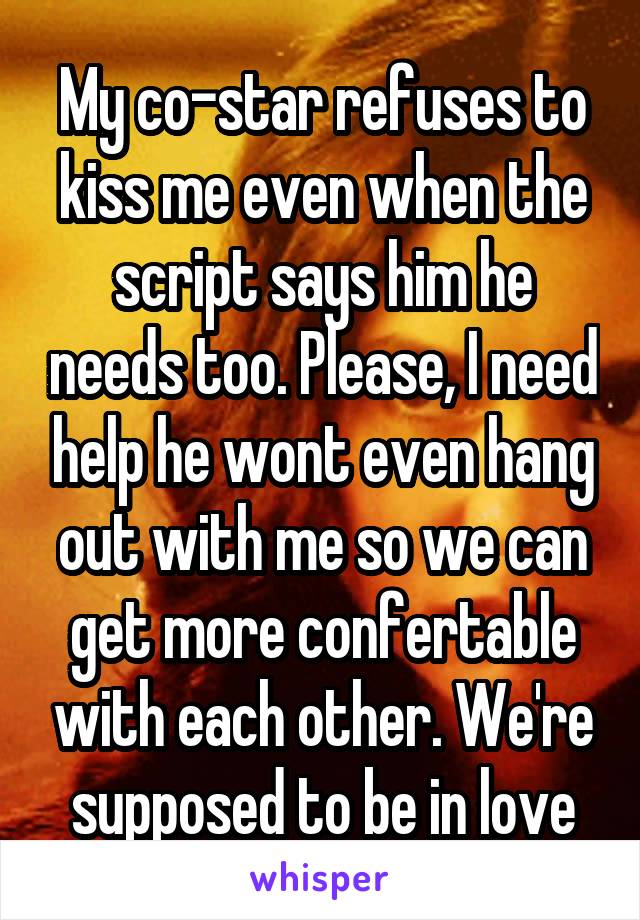 My co-star refuses to kiss me even when the script says him he needs too. Please, I need help he wont even hang out with me so we can get more confertable with each other. We're supposed to be in love