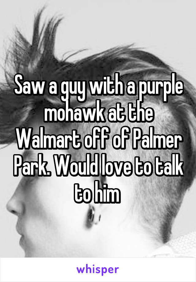 Saw a guy with a purple mohawk at the Walmart off of Palmer Park. Would love to talk to him 