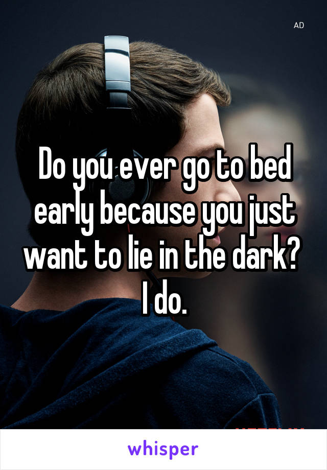 Do you ever go to bed early because you just want to lie in the dark?  I do.