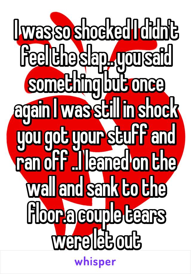 I was so shocked I didn't feel the slap.. you said something but once again I was still in shock you got your stuff and ran off ..I leaned on the wall and sank to the floor.a couple tears were let out