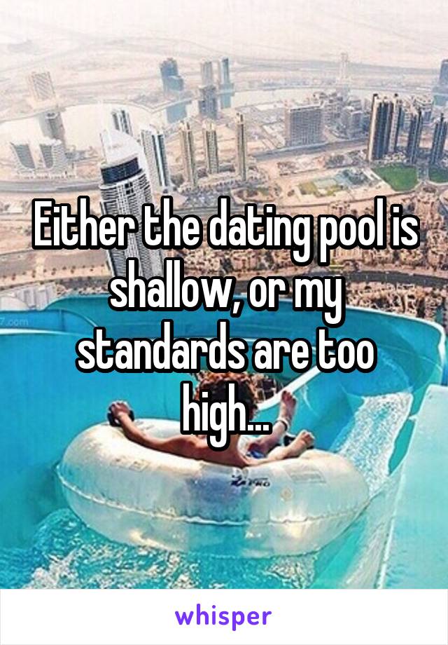 Either the dating pool is shallow, or my standards are too high...