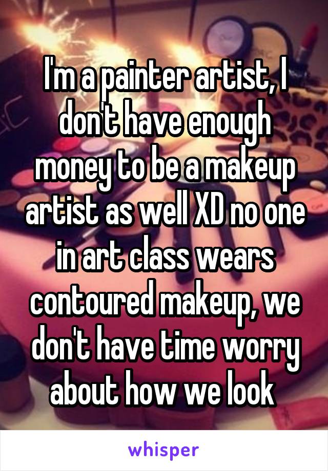 I'm a painter artist, I don't have enough money to be a makeup artist as well XD no one in art class wears contoured makeup, we don't have time worry about how we look 