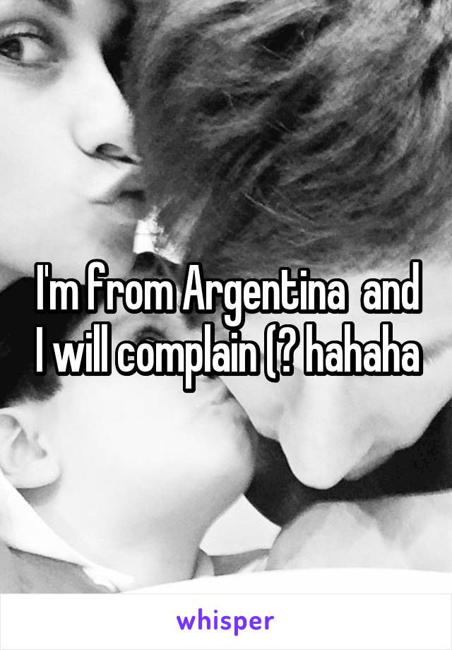 I'm from Argentina  and I will complain (? hahaha