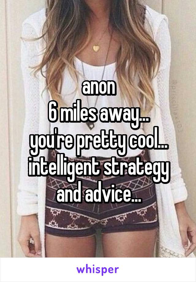 anon
6 miles away...
you're pretty cool...
intelligent strategy and advice...