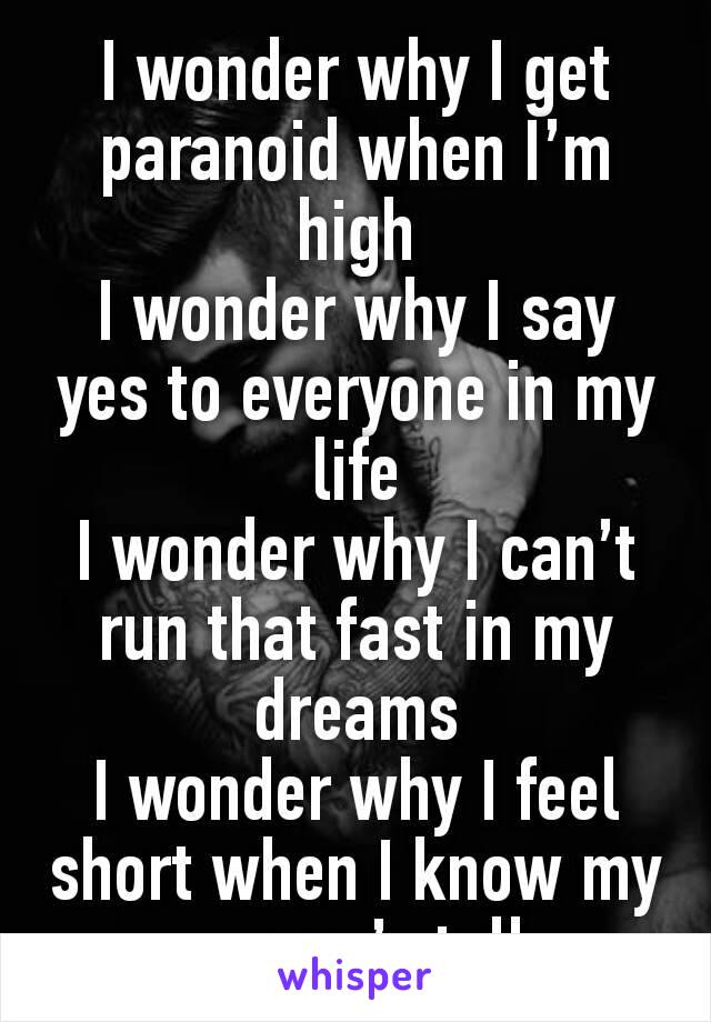 I wonder why I get paranoid when I’m high
I wonder why I say yes to everyone in my life
I wonder why I can’t run that fast in my dreams
I wonder why I feel short when I know my money’s tall