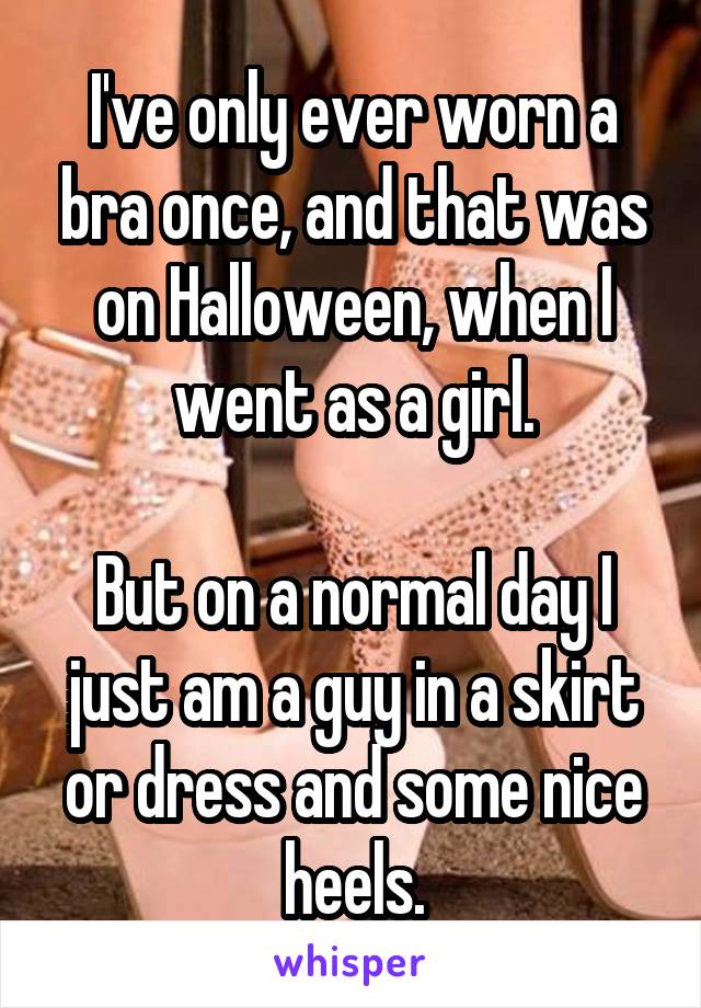 I've only ever worn a bra once, and that was on Halloween, when I went as a girl.

But on a normal day I just am a guy in a skirt or dress and some nice heels.