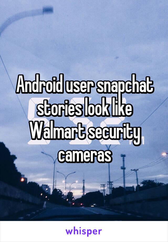 Android user snapchat stories look like Walmart security cameras