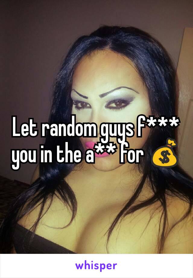 Let random guys f*** you in the a** for 💰