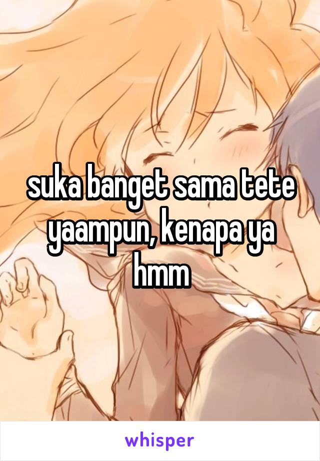 suka banget sama tete yaampun, kenapa ya hmm