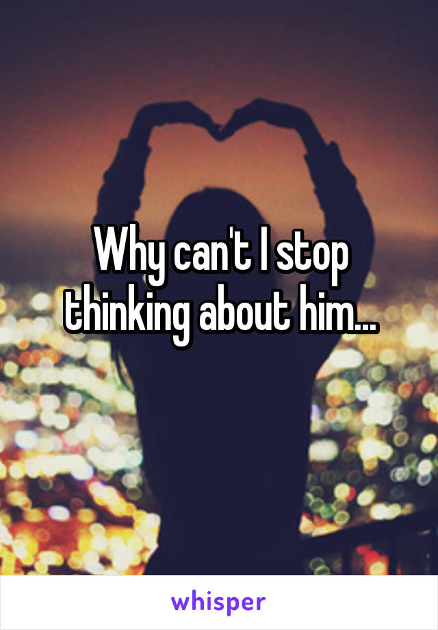 Why can't I stop thinking about him...
