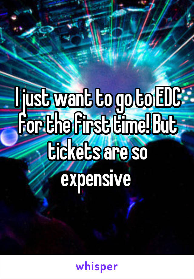 I just want to go to EDC for the first time! But tickets are so expensive 