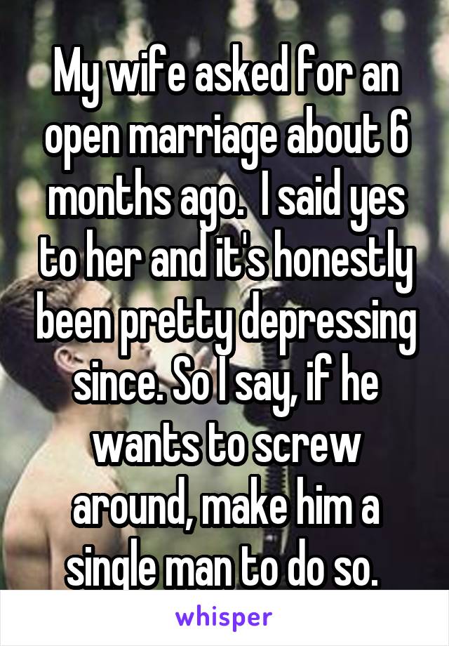 My wife asked for an open marriage about 6 months ago.  I said yes to her and it's honestly been pretty depressing since. So I say, if he wants to screw around, make him a single man to do so. 