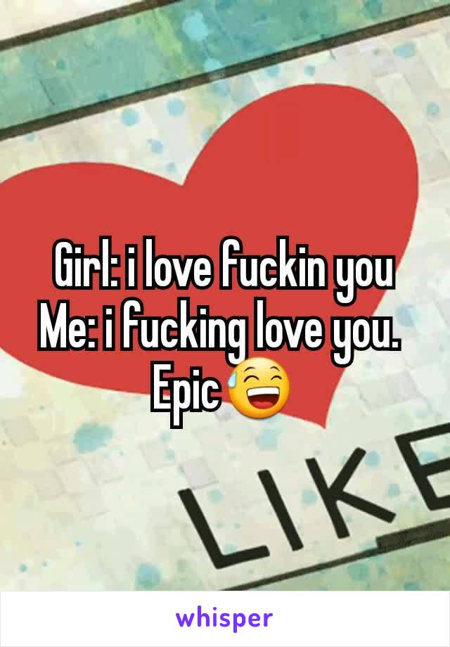 Girl: i love fuckin you
Me: i fucking love you. 
Epic😅