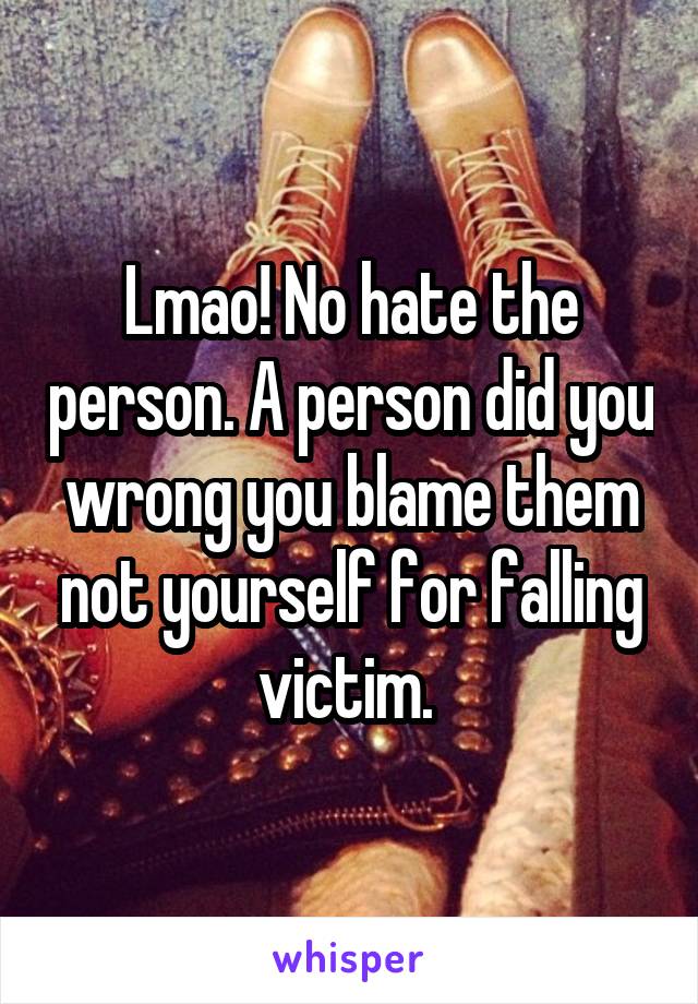 Lmao! No hate the person. A person did you wrong you blame them not yourself for falling victim. 