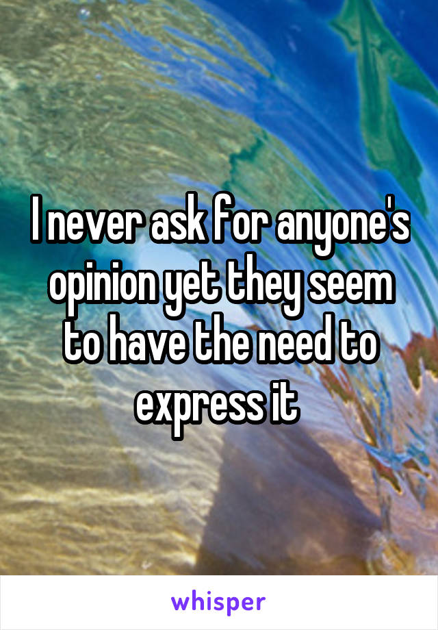 I never ask for anyone's opinion yet they seem to have the need to express it 