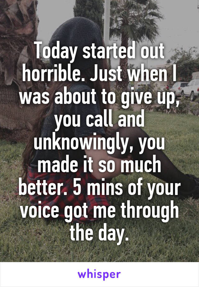 Today started out horrible. Just when I was about to give up, you call and unknowingly, you made it so much better. 5 mins of your voice got me through the day.