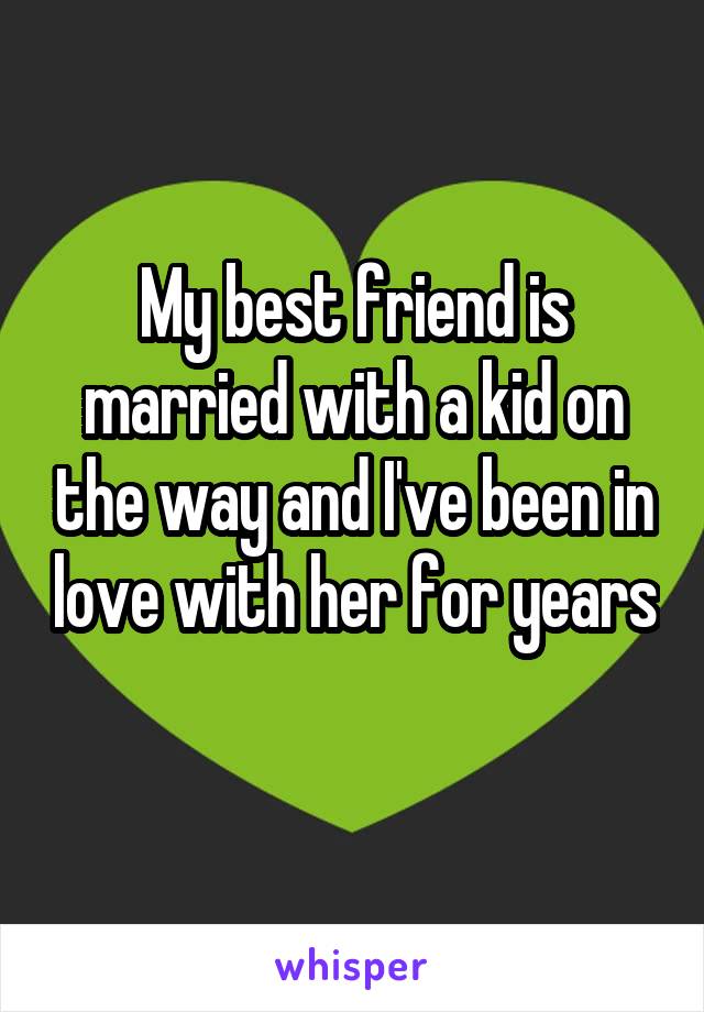 My best friend is married with a kid on the way and I've been in love with her for years 