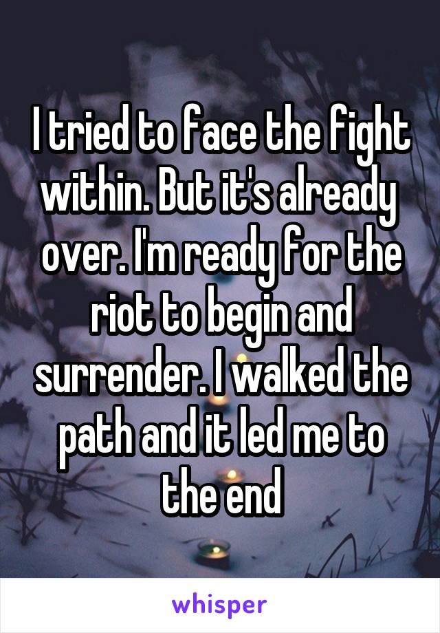 I tried to face the fight within. But it's already  over. I'm ready for the riot to begin and surrender. I walked the path and it led me to the end