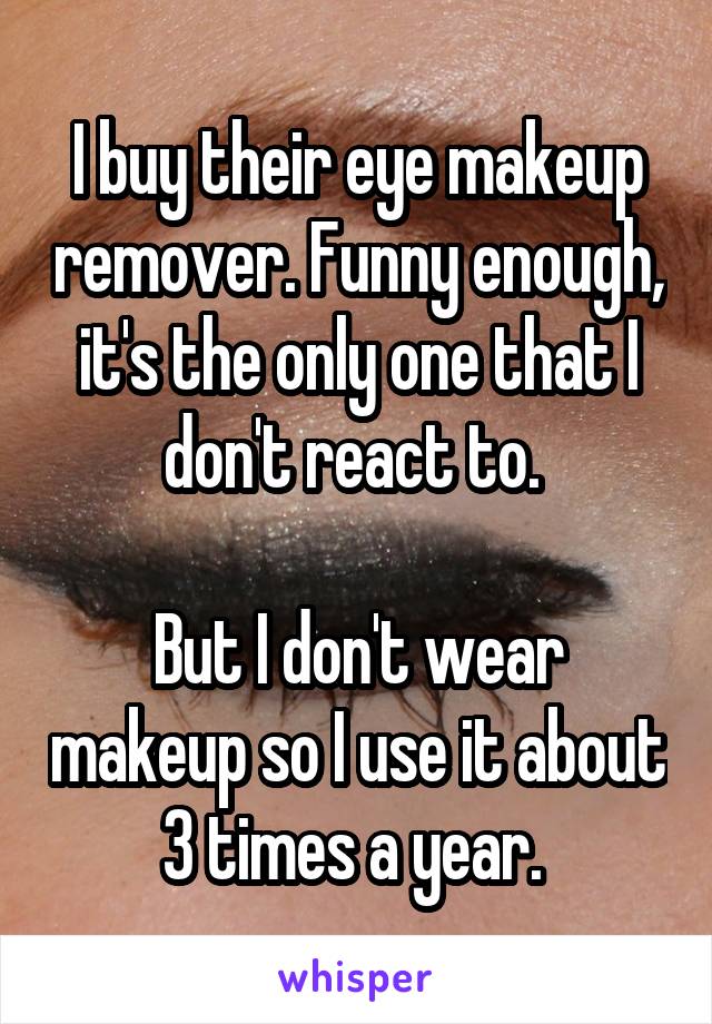 I buy their eye makeup remover. Funny enough, it's the only one that I don't react to. 

But I don't wear makeup so I use it about 3 times a year. 