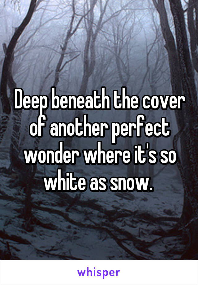 Deep beneath the cover of another perfect wonder where it's so white as snow. 