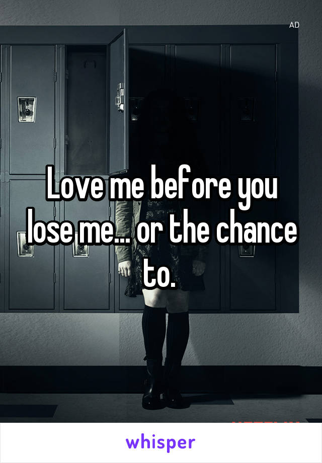 Love me before you lose me... or the chance to. 