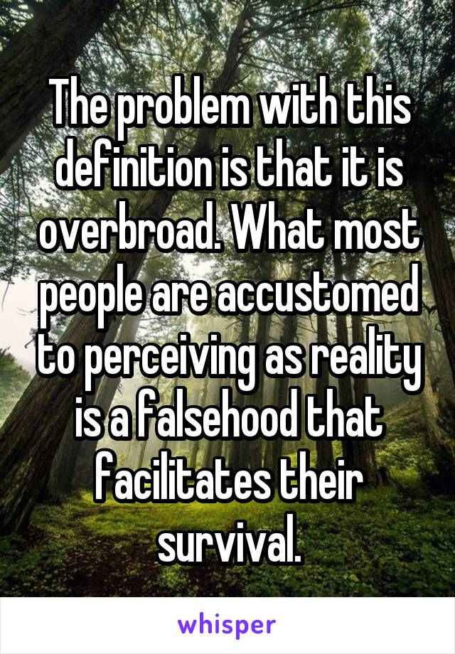 The problem with this definition is that it is overbroad. What most people are accustomed to perceiving as reality is a falsehood that facilitates their survival.