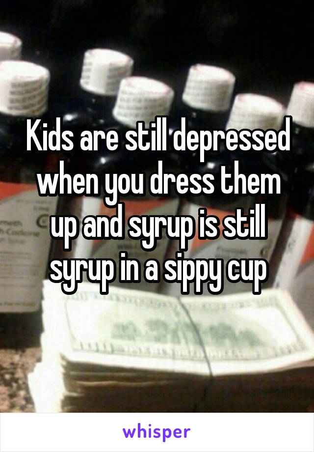 Kids are still depressed when you dress them up and syrup is still syrup in a sippy cup
